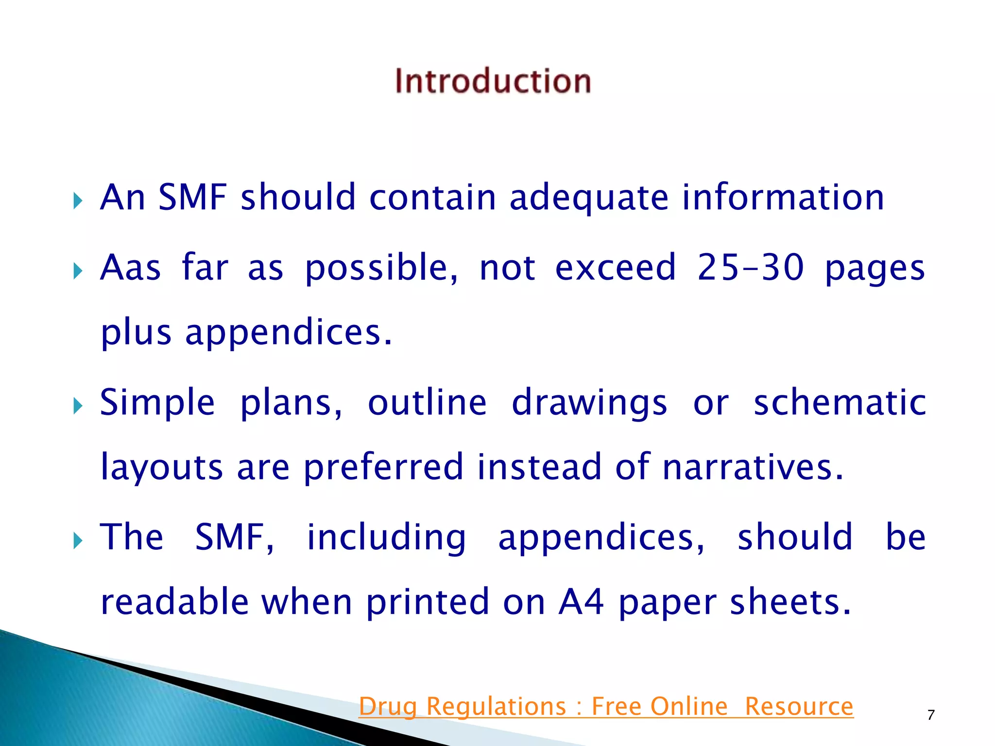  An SMF should contain adequate information
 Aas far as possible, not exceed 25–30 pages
plus appendices.
 Simple plans, outline drawings or schematic
layouts are preferred instead of narratives.
 The SMF, including appendices, should be
readable when printed on A4 paper sheets.
7Drug Regulations : Free Online Resource
 