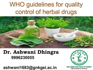 Dr. Ashwani Dhingra
9996230055
ashwani1683@gnkgei.ac.in
WHO guidelines for quality
control of herbal drugs
 