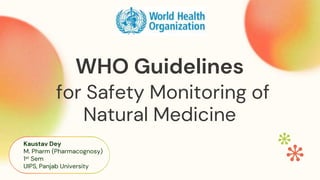 WHO Guidelines
for Safety Monitoring of
Natural Medicine
Kaustav Dey
M. Pharm (Pharmacognosy)
1st Sem
UIPS, Panjab University
 
