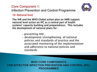 Core Component 1:
Infection Prevention and Control Programme
1b: National level
The IHR and the WHO Global action plan on ...