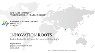 © 2013-2015 www.innovationroots.com; All Rights Reserved.
INNOVATION ROOTS
End-to-End Agile Software Development Company
WHO HATES BUTTERFLY ?
"TRADITION MIND-SET TO AGILE THINKING“
REGIONAL SCRUM GATHERING®
SOUTH ASIA
4-5 Jun 2015
Priyank Pathak
priyank@innovationroots.com
@priyankdk
 