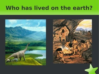 Who has lived on the earth? 