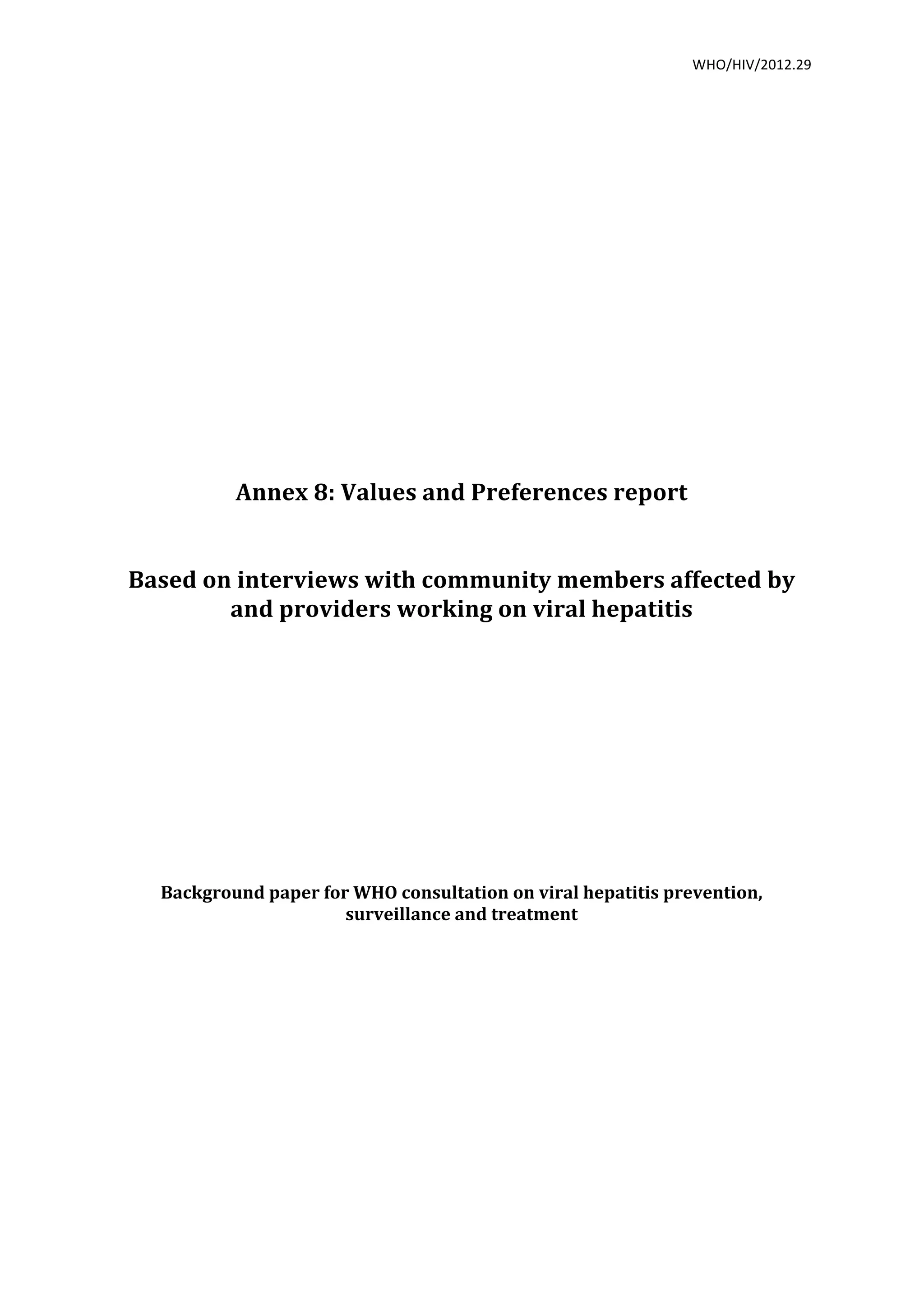WHO/HIV/2012.29
Annex
8:
Values
and
Preferences
report
Based
on
interviews
with
community
members
affected
by
and
providers
working
on
viral
hepatitis
Background
paper
for
WHO
consultation
on
viral
hepatitis
prevention,
surveillance
and
treatment