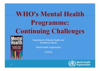WHO's Mental Health
         Programme:
     Continuing Challenges
          Department of Mental Health and
                 Substance Abuse

             World Health Organization

                     Geneva




1|
 
