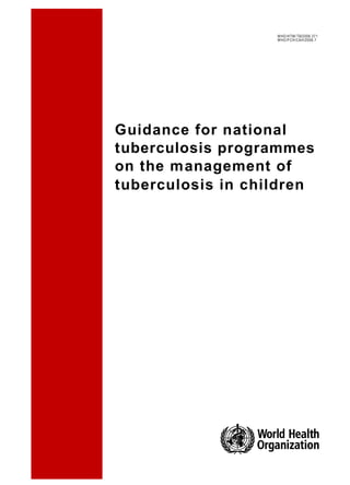WHO /HTM/ TB/2006. 371
                   WHO /F CH /CA H/2006.7




Guidance for national
tuberculosis programmes
on the management of
tuberculosis in children
 