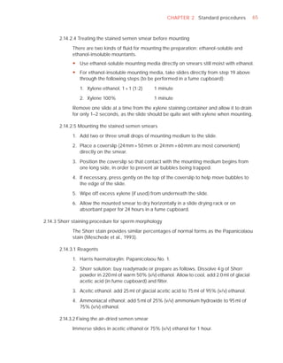 CHAPTER 2 Standard procedures             65



       2.14.2.4 Treating the stained semen smear before mounting

             There are two kinds of ﬂuid for mounting the preparation: ethanol-soluble and
             ethanol-insoluble mountants.
             y Use ethanol-soluble mounting media directly on smears still moist with ethanol.
             y For ethanol-insoluble mounting media, take slides directly from step 19 above
               through the following steps (to be performed in a fume cupboard):

                1. Xylene:ethanol, 1 + 1 (1:2)     1 minute

                2. Xylene 100%                     1 minute

             Remove one slide at a time from the xylene staining container and allow it to drain
             for only 1–2 seconds, as the slide should be quite wet with xylene when mounting.

       2.14.2.5 Mounting the stained semen smears

             1. Add two or three small drops of mounting medium to the slide.

             2. Place a coverslip (24 mm × 50 mm or 24 mm × 60 mm are most convenient)
                directly on the smear.

             3. Position the coverslip so that contact with the mounting medium begins from
                one long side, in order to prevent air bubbles being trapped.

             4. If necessary, press gently on the top of the coverslip to help move bubbles to
                the edge of the slide.

             5. Wipe off excess xylene (if used) from underneath the slide.

             6. Allow the mounted smear to dry horizontally in a slide drying rack or on
                absorbant paper for 24 hours in a fume cupboard.

2.14.3 Shorr staining procedure for sperm morphology

             The Shorr stain provides similar percentages of normal forms as the Papanicolaou
             stain (Meschede et al., 1993).

       2.14.3.1 Reagents

             1. Harris haematoxylin: Papanicolaou No. 1.

             2. Shorr solution: buy readymade or prepare as follows. Dissolve 4 g of Shorr
                powder in 220 ml of warm 50% (v/v) ethanol. Allow to cool, add 2.0 ml of glacial
                acetic acid (in fume cupboard) and ﬁlter.

             3. Acetic ethanol: add 25 ml of glacial acetic acid to 75 ml of 95% (v/v) ethanol.

             4. Ammoniacal ethanol: add 5 ml of 25% (v/v) ammonium hydroxide to 95 ml of
                75% (v/v) ethanol.

       2.14.3.2 Fixing the air-dried semen smear

             Immerse slides in acetic ethanol or 75% (v/v) ethanol for 1 hour.
 
