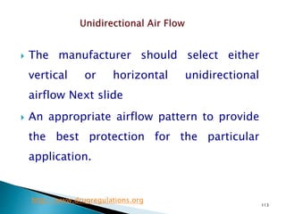 113
 The manufacturer should select either
vertical or horizontal unidirectional
airflow Next slide
 An appropriate airflow pattern to provide
the best protection for the particular
application.
http://www.drugregulations.org
 
