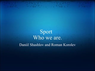 Sport  Who we are. Daniil Shashlov and Roman Korolev 
