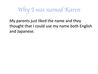 Why I was named Karen My parents just liked the name and they thought that I could use my name both English and Japanese. 