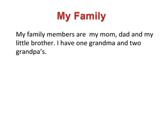 My family members are  my mom, dad and my little brother. I have one grandma and two grandpa’s. 