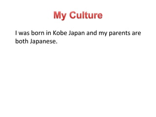 I was born in Kobe Japan and my parents are both Japanese. 
