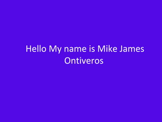 Hello My name is Mike James
Ontiveros
 