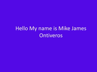Hello My name is Mike James
         Ontiveros
 