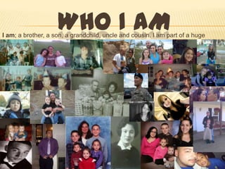 WHO I AM
I am; a brother, a son, a grandchild, uncle and cousin. I am part of a huge
   family.
 
