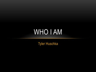 WHO I AM
 Tyler Huschka
 