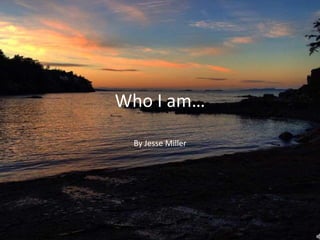 Who I am…
By Jesse Miller
 