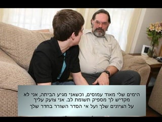 , ,‫לא‬ ‫אני‬ ‫הביתה‬ ‫מגיע‬ ‫וכשאני‬ ‫עמוסים‬ ‫מאוד‬ ‫שלי‬ ‫הימים‬
.‫עליך‬ ‫צועק‬ ‫אני‬ ‫לב‬ ‫תשומת‬ ‫מספיק‬ ‫לך‬ ‫מקדיש‬
‫שלך‬ ‫בחדר‬ ‫השורר‬ ‫הסדר‬ ‫אי‬ ‫ועל‬ ‫שלך‬ ‫הציונים‬ ‫על‬
 