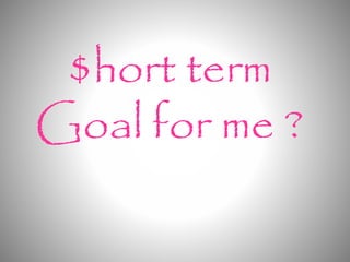 $hort term 
Goal for me ? 
 