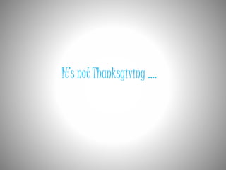 It’s not Thanksgiving …. 
 