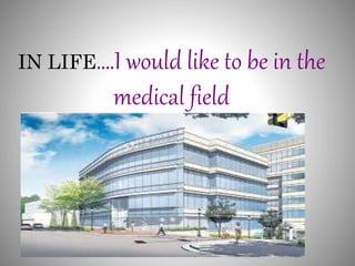 IN LIFE….I would like to be in the 
medical field 
 