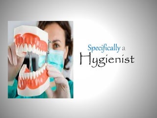 Specifically a 
Hygienist 
 