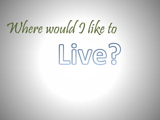 Where would I like to 
 