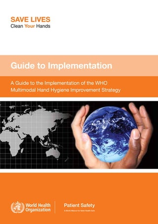 Guide to Implementation
A Guide to the Implementation of the WHO
Multimodal Hand Hygiene Improvement Strategy

 