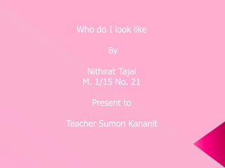 Who do I look like
By
Nithirat Tajai
M. 1/15 No. 21
Present to
Teacher Sumon Kananit
 