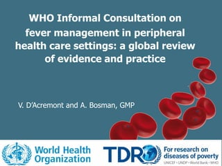 WHO Informal Consultation on
fever management in peripheral
health care settings: a global review
of evidence and practice
V. D’Acremont and A. Bosman, GMP
 