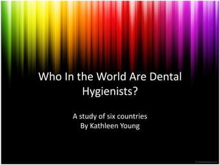 Who In the World Are Dental
        Hygienists?
      A study of six countries
        By Kathleen Young
 