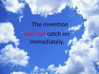 The invention
was not catch on
immediately.
 