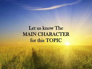 Let us know The
MAIN CHARACTER
for this TOPIC
 