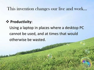This invention changes our live and work…
 Productivity:
Using a laptop in places where a desktop PC
cannot be used, and at times that would
otherwise be wasted.
 