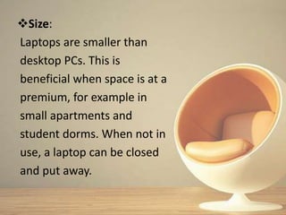 Size:
Laptops are smaller than
desktop PCs. This is
beneficial when space is at a
premium, for example in
small apartments and
student dorms. When not in
use, a laptop can be closed
and put away.
 