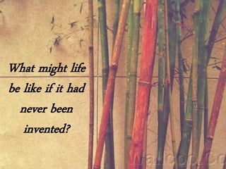 What might life
be like if it had
never been
invented?
 