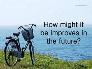 How might it
be improves in
the future?
 