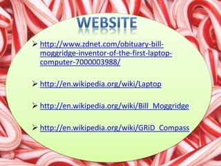  http://www.zdnet.com/obituary-bill-
moggridge-inventor-of-the-first-laptop-
computer-7000003988/
 http://en.wikipedia.org/wiki/Laptop
 http://en.wikipedia.org/wiki/Bill_Moggridge
 http://en.wikipedia.org/wiki/GRiD_Compass
 