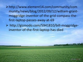 http://www.element14.com/community/com
munity/news/blog/2012/09/12/william-grant-
moggridge-inventor-of-the-grid-compass-the-
first-laptop-passes-away-at-69
 http://gizmodo.com/5941810/bill-moggridge-
inventor-of-the-first-laptop-has-died
 