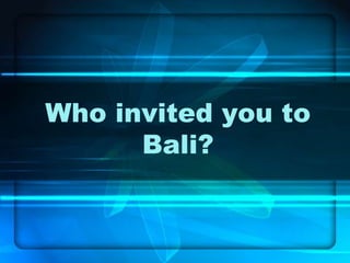 Who invited you to
Bali?

 