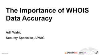 2016#apricot2016
The Importance of WHOIS
Data Accuracy
Adli Wahid
Security Specialist, APNIC
 