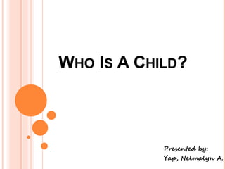 WHO IS A CHILD?
Presented by:
Yap, Nelmalyn A.
 
