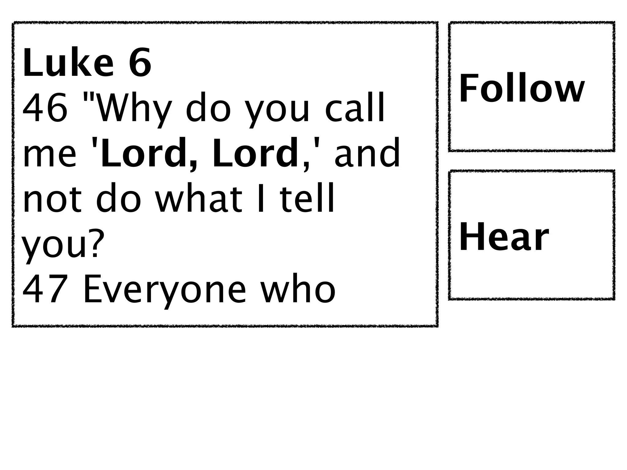 Luke 6
                       Follow
46 "Why do you call
me 'Lord, Lord,' and
not do what I tell
you?                   Hear
47 Everyone who
 
