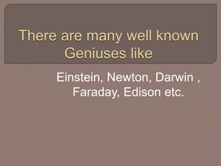 Einstein, Newton, Darwin , 
Faraday, Edison etc. 
 