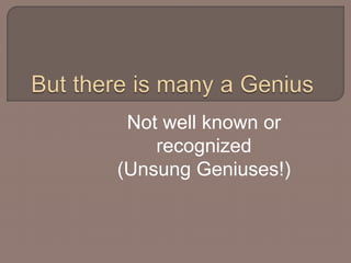 Not well known or 
recognized 
(Unsung Geniuses!) 
 