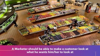 A Marketer should be able to make a customer look at
what he wants him/her to look at 7