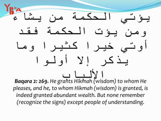 ‫ا‬ َ‫ش‬ َ‫ي‬ ‫ن‬ َ‫م‬ َ‫ة‬ َ‫م‬ ْ‫ك‬ ِ‫ح‬ ْ‫ال‬ ‫ي‬ ِ‫ؤت‬ ُ‫ي‬‫ء‬
َ‫ق‬ َ‫ف‬ َ‫ة‬ َ‫م‬ ْ‫ك‬ ِ‫ح‬ ْ‫ال‬ َ‫ت‬ ْ‫ؤ‬ ُ‫ي‬ ‫ن‬ َ‫م‬ َ‫و‬ْ‫د‬
‫ا‬ َ‫م‬ َ‫و‬ ‫ا‬ ً‫ير‬ ِ‫ث‬ َ‫ك‬ ‫ا‬ ً‫ر‬ ْ‫ي‬ َ‫خ‬ َ‫ي‬ ِ‫وت‬ ُ‫أ‬
ْ‫وا‬ ُ‫ل‬ ْ‫و‬ ُ‫أ‬ َّ‫ال‬ ِ‫إ‬ ُ‫ر‬ َّ‫ك‬ َّ‫ذ‬ َ‫ي‬
ِ‫اب‬ َ‫ب‬ ْ‫ل‬ َ‫األ‬Baqara 2: 269. He grants Hikmah (wisdom) to whom He
pleases, and he, to whom Hikmah (wisdom) is granted, is
indeed granted abundant wealth. But none remember
(recognize the signs) except people of understanding.
 