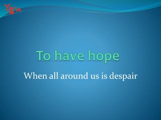 When all around us is despair
 