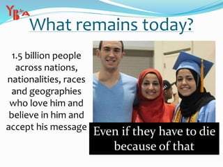 What remains today?
1.5 billion people
across nations,
nationalities, races
and geographies
who love him and
believe in him and
accept his message
Even if they have to die
because of that
 