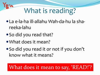 What is reading?
La e-la-ha ill-allahu Wah-da-hu la sha-
reeka-lahu
So did you read that?
What does it mean?
So did you read it or not if you don’t
know what it means?
What does it mean to say, ‘READ!’?
 