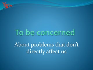 About problems that don’t
directly affect us
 